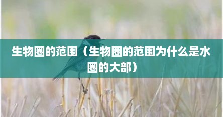 生物圈的范围（生物圈的范围为什么是水圈的大部）