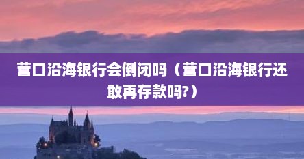 营口沿海银行会倒闭吗（营口沿海银行还敢再存款吗?）