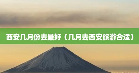 西安几月份去最好（几月去西安旅游合适）