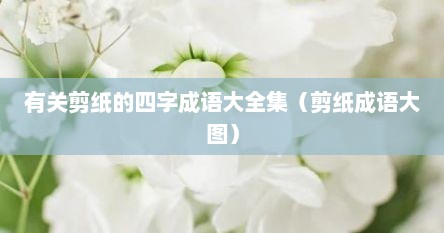 有关剪纸的四字成语大全集（剪纸成语大图）