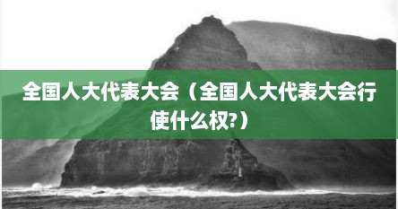 全国人大代表大会（全国人大代表大会行使什么权?）