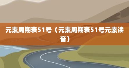 元素周期表51号（元素周期表51号元素读音）