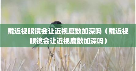 戴近视眼镜会让近视度数加深吗（戴近视眼镜会让近视度数加深吗）