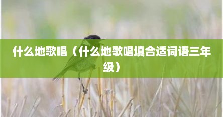 什么地歌唱（什么地歌唱填合适词语三年级）