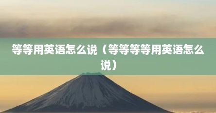 等等用英语怎么说（等等等等用英语怎么说）