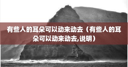 有些人的耳朵可以动来动去（有些人的耳朵可以动来动去,说明）