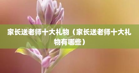 家长送老师十大礼物（家长送老师十大礼物有哪些）