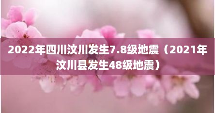 2022年四川汶川发生7.8级地震（2021年汶川县发生48级地震）