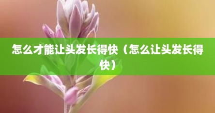 怎么才能让头发长得快（怎么让头发长得快）