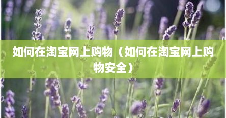 如何在淘宝网上购物（如何在淘宝网上购物安全）