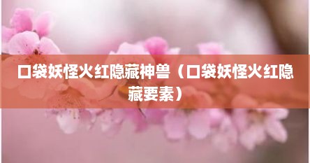 口袋妖怪火红隐藏神兽（口袋妖怪火红隐藏要素）