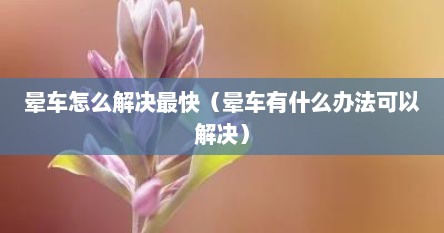 晕车怎么解决最快（晕车有什么办法可以解决）