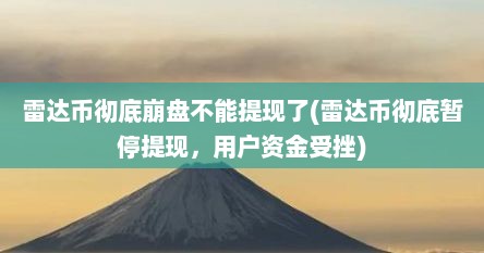 雷达币彻底崩盘不能提现了(雷达币彻底暂停提现，用户资金受挫)