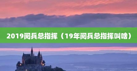 2019阅兵总指挥（19年阅兵总指挥叫啥）