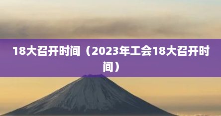 18大召开时间（2023年工会18大召开时间）