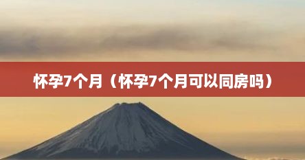 怀孕7个月（怀孕7个月可以同房吗）