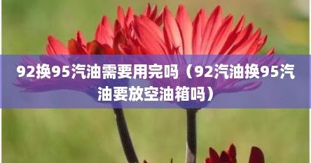 92换95汽油需要用完吗（92汽油换95汽油要放空油箱吗）