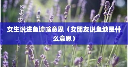 女生说进鱼塘啥意思（女朋友说鱼塘是什么意思）