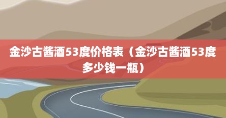 金沙古酱酒53度价格表（金沙古酱酒53度多少钱一瓶）