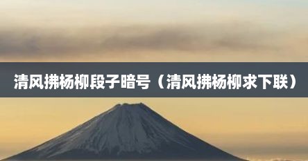 清风拂杨柳段子暗号（清风拂杨柳求下联）