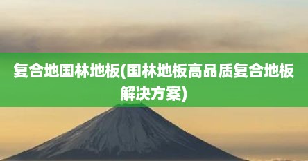 复合地国林地板(国林地板高品质复合地板解决方案)