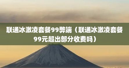 联通冰激凌套餐99弊端（联通冰激凌套餐99元超出部分收费吗）