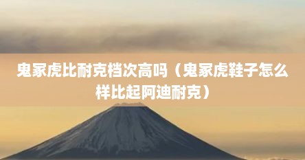 鬼冢虎比耐克档次高吗（鬼冢虎鞋子怎么样比起阿迪耐克）