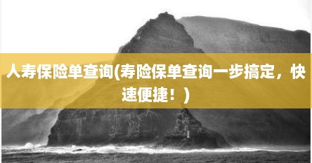 人寿保险单查询(寿险保单查询一步搞定，快速便捷！)