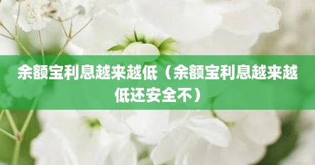 余额宝利息越来越低（余额宝利息越来越低还安全不）