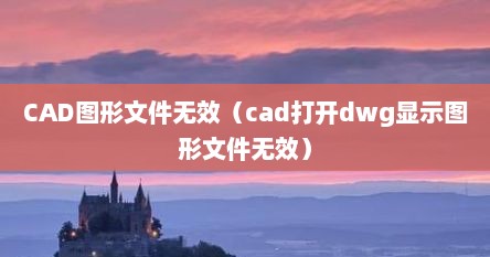 CAD图形文件无效（cad打开dwg显示图形文件无效）