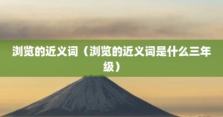 浏览的近义词（浏览的近义词是什么三年级）