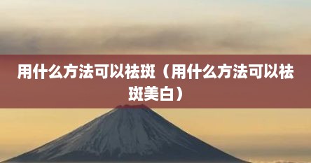 用什么方法可以祛斑（用什么方法可以祛斑美白）