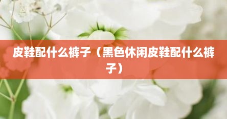 皮鞋配什么裤子（黑色休闲皮鞋配什么裤子）