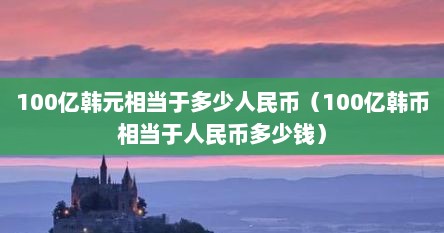 100亿韩元相当于多少人民币（100亿韩币相当于人民币多少钱）