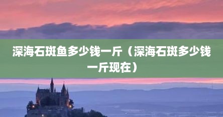 深海石斑鱼多少钱一斤（深海石斑多少钱一斤现在）