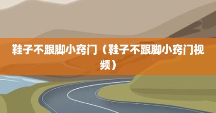 鞋子不跟脚小窍门（鞋子不跟脚小窍门视频）