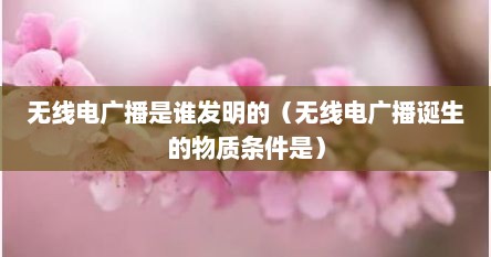 无线电广播是谁发明的（无线电广播诞生的物质条件是）