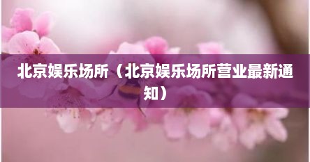 北京娱乐场所（北京娱乐场所营业最新通知）