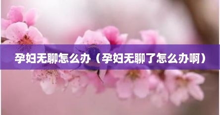 孕妇无聊怎么办（孕妇无聊了怎么办啊）