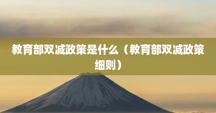 教育部双减政策是什么（教育部双减政策细则）