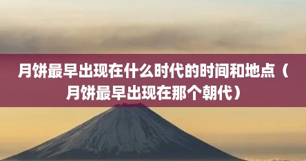 月饼最早出现在什么时代的时间和地点（月饼最早出现在那个朝代）