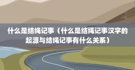 什么是结绳记事（什么是结绳记事汉字的起源与结绳记事有什么关系）