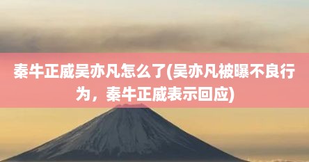 秦牛正威吴亦凡怎么了(吴亦凡被曝不良行为，秦牛正威表示回应)