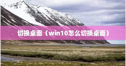 切换桌面（win10怎么切换桌面）