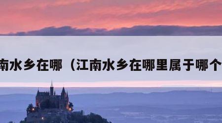 江南水乡在哪（江南水乡在哪里属于哪个省）