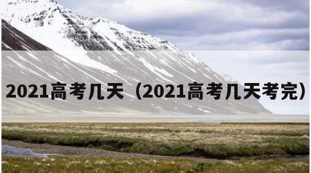 2021高考几天（2021高考几天考完）