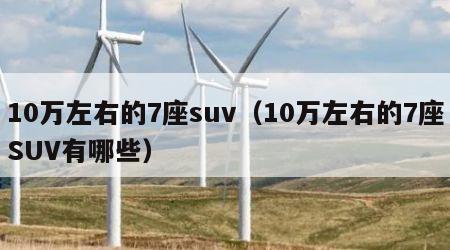 10万左右的7座suv（10万左右的7座SUV有哪些）