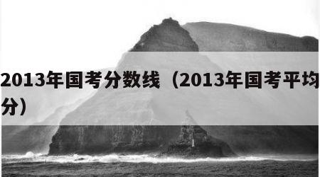 2013年国考分数线（2013年国考平均分）