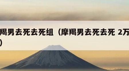 摩羯男去死去死组（摩羯男去死去死 2万多人）