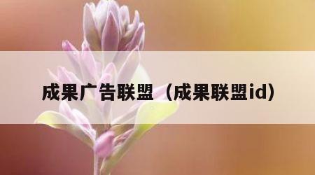 成果广告联盟（成果联盟id）